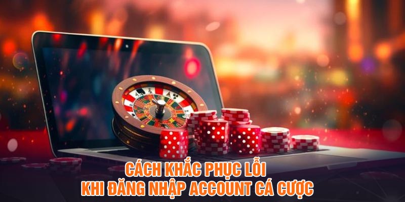 Cách khắc phục lỗi khi đăng nhập account cá cược